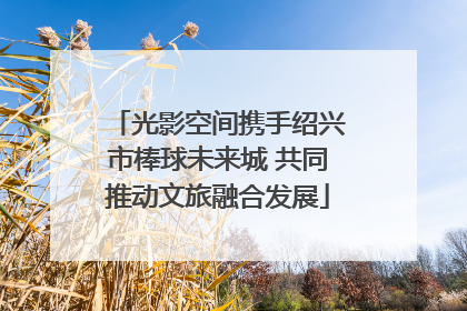 光影空间携手绍兴市棒球未来城 共同推动文旅融合发展