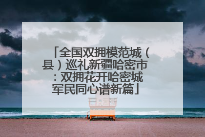 全国双拥模范城（县）巡礼新疆哈密市：双拥花开哈密城 军民同心谱新篇