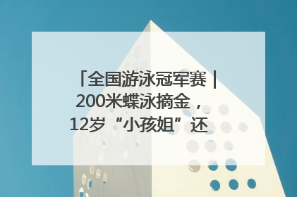 全国游泳冠军赛｜200米蝶泳摘金，12岁“小孩姐”还能制造多少惊喜？