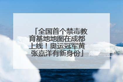 全国首个禁毒教育基地地图在成都上线！奥运冠军黄张嘉洋有新身份