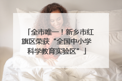 全市唯一！新乡市红旗区荣获“全国中小学科学教育实验区”