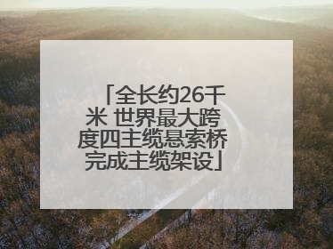 全长约26千米 世界最大跨度四主缆悬索桥完成主缆架设