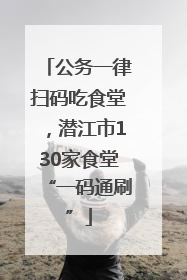 公务一律扫码吃食堂，潜江市130家食堂“一码通刷”