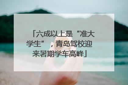 六成以上是“准大学生”，青岛驾校迎来暑期学车高峰