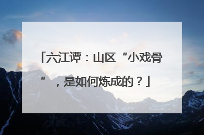 六江谭：山区“小戏骨”，是如何炼成的？