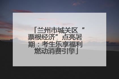 兰州市城关区“票根经济”点亮暑期：考生乐享福利 燃动消费引擎