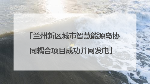 兰州新区城市智慧能源岛协同耦合项目成功并网发电