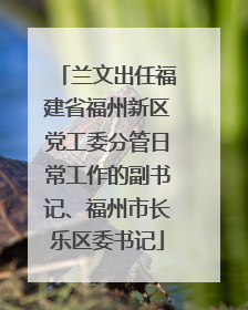 兰文出任福建省福州新区党工委分管日常工作的副书记、福州市长乐区委书记