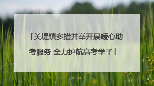 关堤镇多措并举开展暖心助考服务 全力护航高考学子