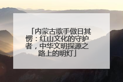 内蒙古歌手傲日其愣：红山文化的守护者，中华文明探源之路上的明灯