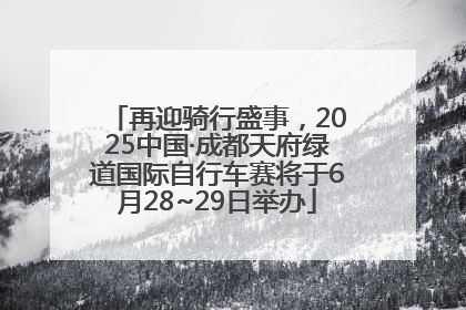 再迎骑行盛事，2025中国·成都天府绿道国际自行车赛将于6月28~29日举办