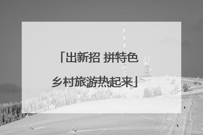 出新招 拼特色 乡村旅游热起来
