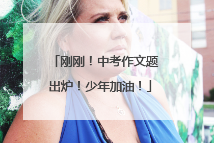 刚刚！中考作文题出炉！少年加油！
