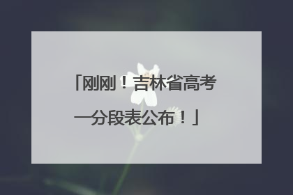 刚刚！吉林省高考一分段表公布！