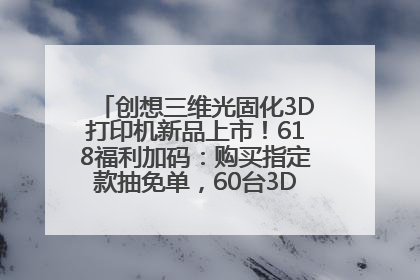 创想三维光固化3D打印机新品上市！618福利加码：购买指定款抽免单，60台3D打印机直接送