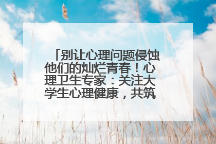 别让心理问题侵蚀他们的灿烂青春！心理卫生专家：关注大学生心理健康，共筑青春心灵防线