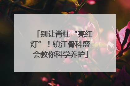 别让脊柱“亮红灯”！镇江骨科盛会教你科学养护