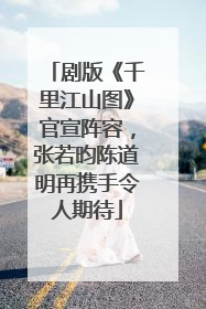 剧版《千里江山图》官宣阵容，张若昀陈道明再携手令人期待