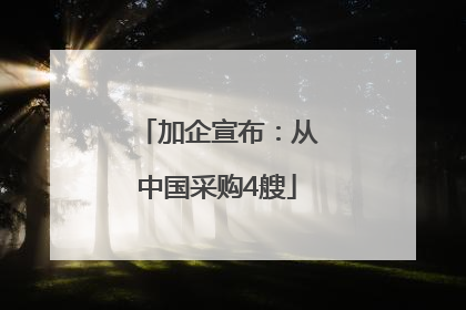 加企宣布：从中国采购4艘
