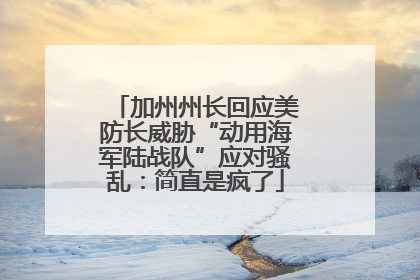 加州州长回应美防长威胁“动用海军陆战队”应对骚乱：简直是疯了