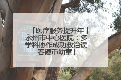 医疗服务提升年丨永州市中心医院：多学科协作成功救治误吞硬币幼童