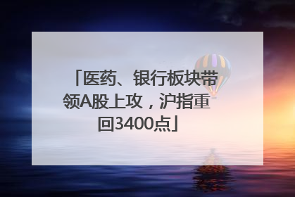医药、银行板块带领A股上攻，沪指重回3400点
