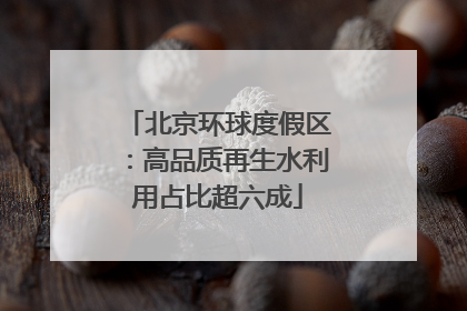 北京环球度假区：高品质再生水利用占比超六成