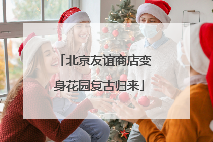 北京友谊商店变身花园复古归来