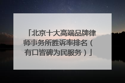 北京十大高端品牌律师事务所胜诉率排名（有口皆碑为民服务）