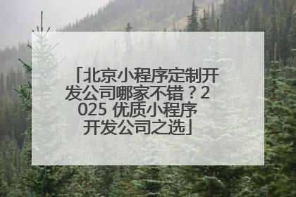 北京小程序定制开发公司哪家不错？2025 优质小程序开发公司之选