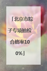 北京市粽子专项抽检合格率100%