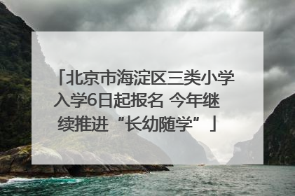 北京市海淀区三类小学入学6日起报名 今年继续推进“长幼随学”