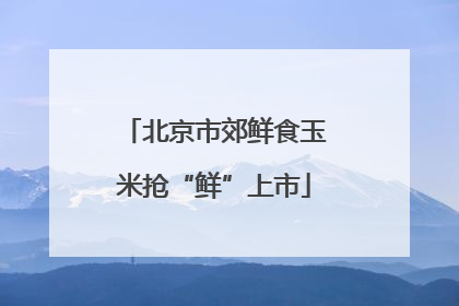 北京市郊鲜食玉米抢“鲜”上市