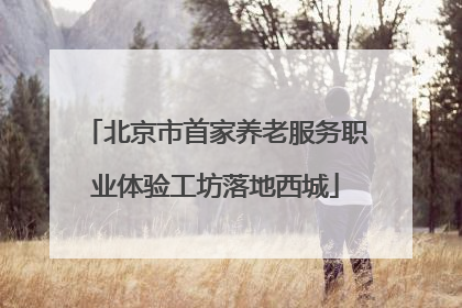 北京市首家养老服务职业体验工坊落地西城