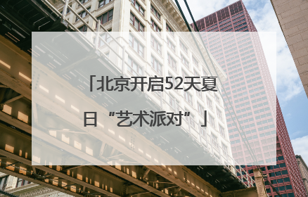 北京开启52天夏日“艺术派对”