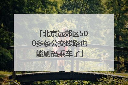 北京远郊区500多条公交线路也能刷码乘车了