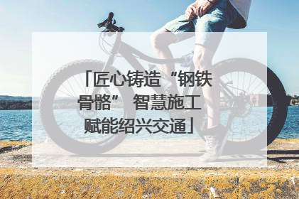 匠心铸造“钢铁骨骼” 智慧施工赋能绍兴交通
