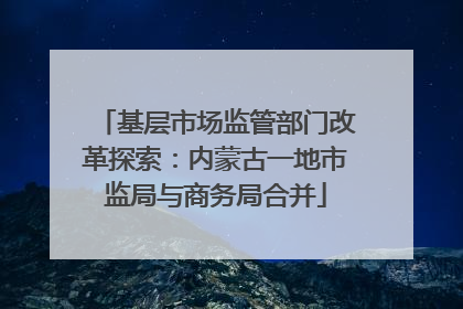 基层市场监管部门改革探索：内蒙古一地市监局与商务局合并