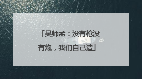吴师孟：没有枪没有炮，我们自己造