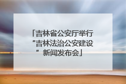 吉林省公安厅举行“吉林法治公安建设”新闻发布会