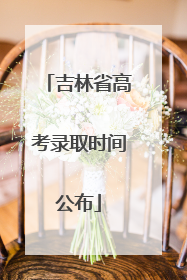 吉林省高考录取时间公布