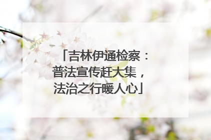吉林伊通检察：普法宣传赶大集，法治之行暖人心