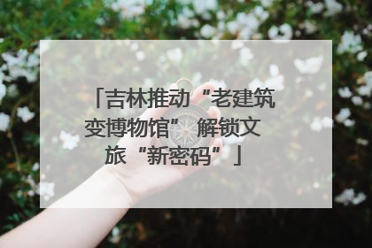 吉林推动“老建筑变博物馆” 解锁文旅“新密码”