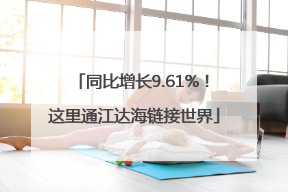 同比增长9.61%！这里通江达海链接世界