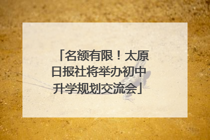 名额有限！太原日报社将举办初中升学规划交流会