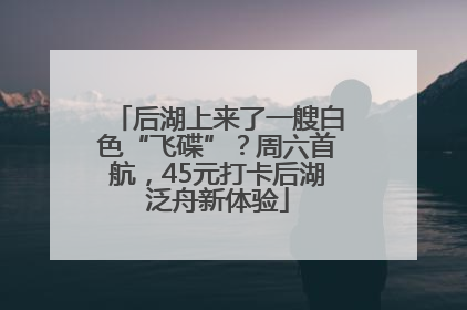后湖上来了一艘白色“飞碟”？周六首航，45元打卡后湖泛舟新体验