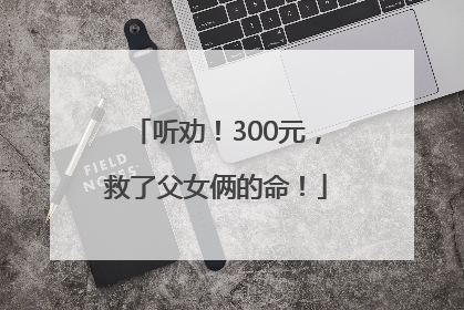 听劝！300元，救了父女俩的命！