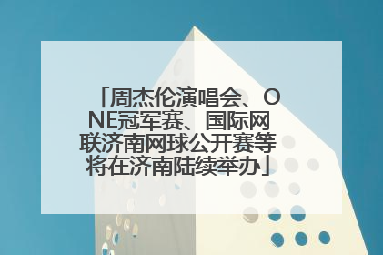 周杰伦演唱会、ONE冠军赛、国际网联济南网球公开赛等将在济南陆续举办