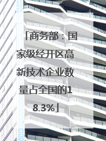 商务部：国家级经开区高新技术企业数量占全国的18.3%