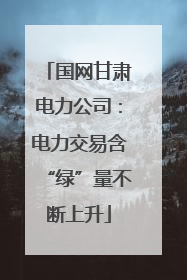 国网甘肃电力公司：电力交易含“绿”量不断上升